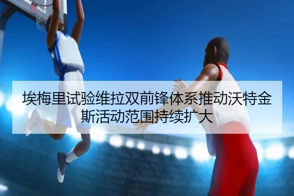 埃梅里试验维拉双前锋体系推动沃特金斯活动范围持续扩大