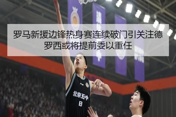 罗马新援边锋热身赛连续破门引关注德罗西或将提前委以重任