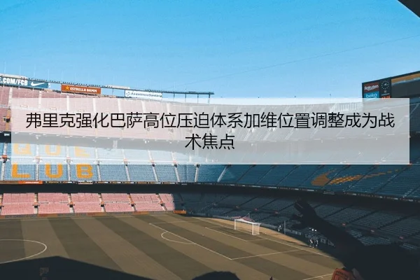 弗里克强化巴萨高位压迫体系加维位置调整成为战术焦点