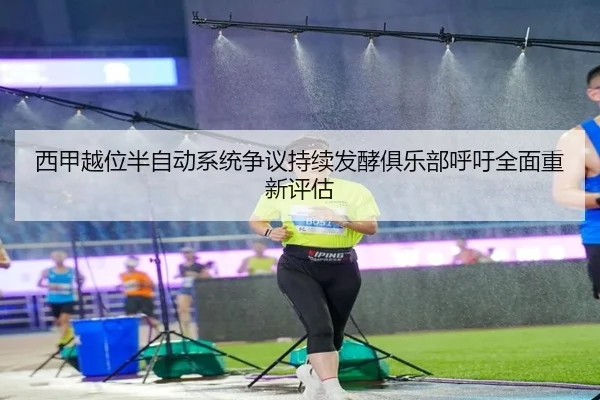 西甲越位半自动系统争议持续发酵俱乐部呼吁全面重新评估