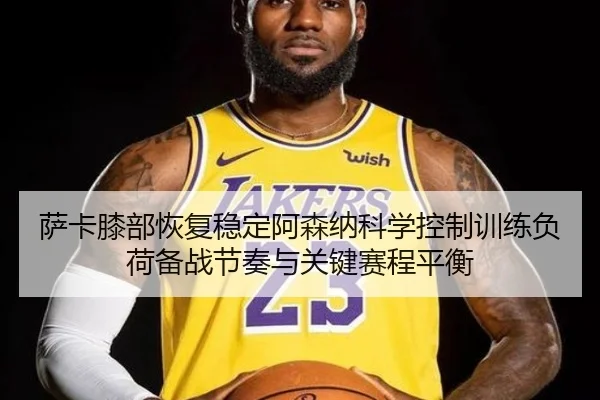 萨卡膝部恢复稳定阿森纳科学控制训练负荷备战节奏与关键赛程平衡